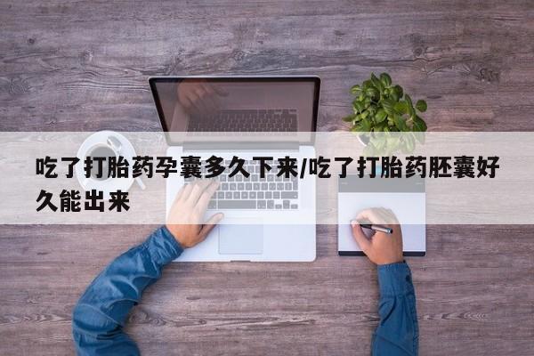 流产药微信吃了打胎药孕囊多久下来/吃了打胎药胚囊好久能出来