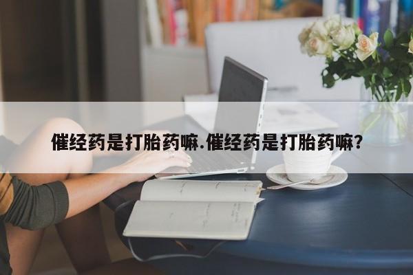 流产药微信催经药是打胎药嘛.催经药是打胎药嘛？