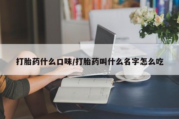 流产药微信打胎药什么口味/打胎药叫什么名字怎么吃