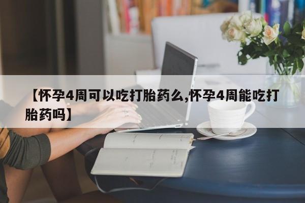 流产药微信【怀孕4周可以吃打胎药么,怀孕4周能吃打胎药吗】