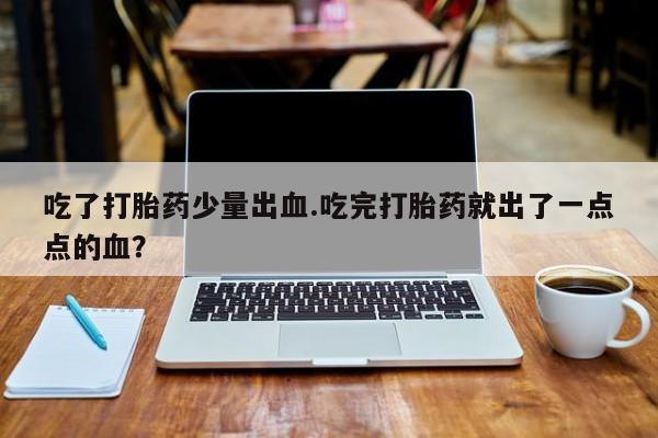 流产药微信吃了打胎药少量出血.吃完打胎药就出了一点点的血？