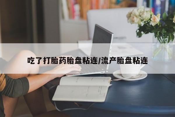 流产药微信吃了打胎药胎盘粘连/流产胎盘粘连