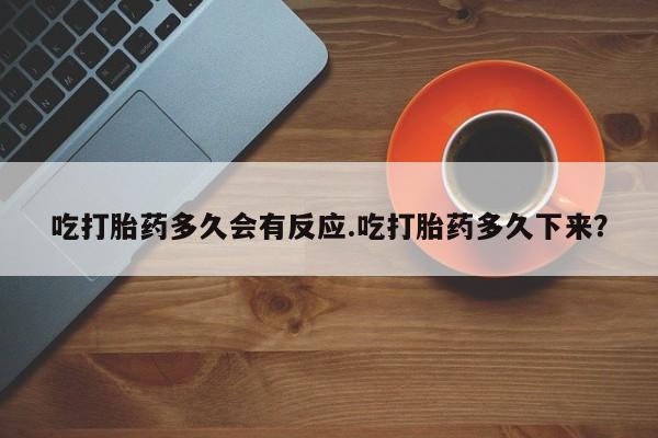 流产药微信吃打胎药多久会有反应.吃打胎药多久下来？