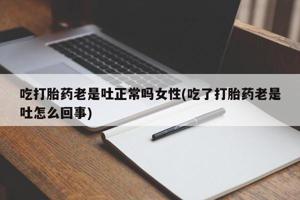 流产药微信吃打胎药老是吐正常吗女性(吃了打胎药老是吐怎么回事)