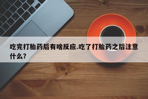 流产药微信吃完打胎药后有啥反应.吃了打胎药之后注意什么？