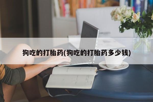 流产药微信狗吃的打胎药(狗吃的打胎药多少钱)