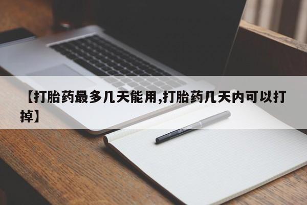 流产药微信【打胎药最多几天能用,打胎药几天内可以打掉】