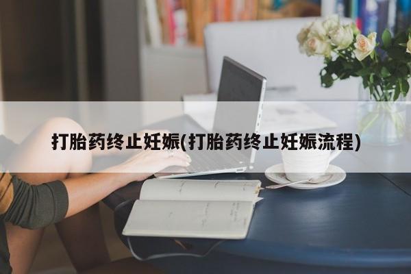 流产药微信打胎药终止妊娠(打胎药终止妊娠流程)