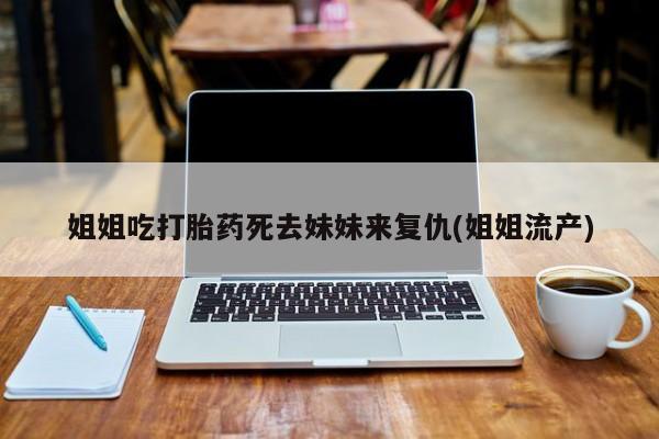 流产药微信姐姐吃打胎药死去妹妹来复仇(姐姐流产)