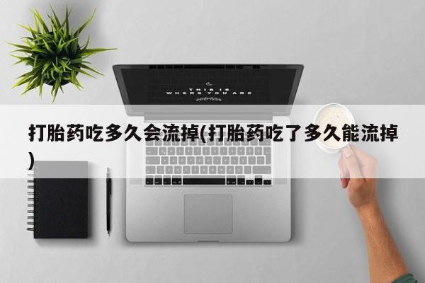 流产药微信打胎药吃多久会流掉(打胎药吃了多久能流掉)