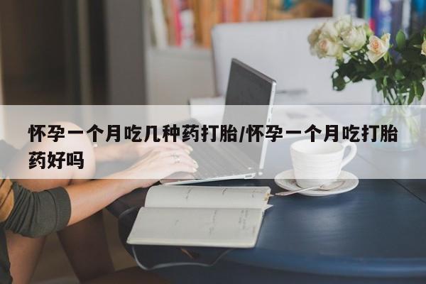 流产药微信怀孕一个月吃几种药打胎/怀孕一个月吃打胎药好吗
