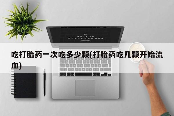 流产药微信吃打胎药一次吃多少颗(打胎药吃几颗开始流血)