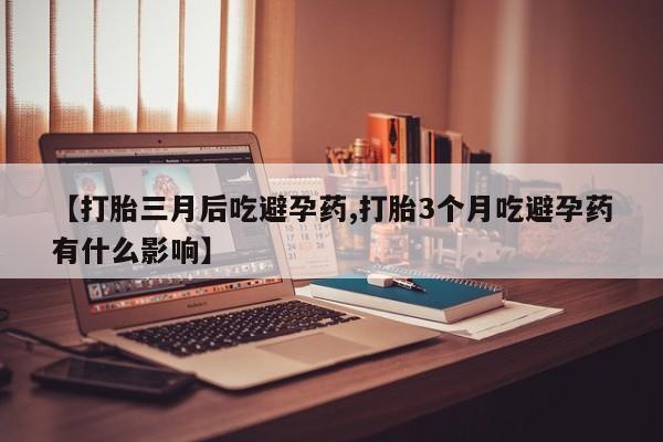 流产药微信【打胎三月后吃避孕药,打胎3个月吃避孕药有什么影响】