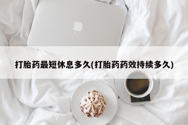 流产药微信打胎药最短休息多久(打胎药药效持续多久)