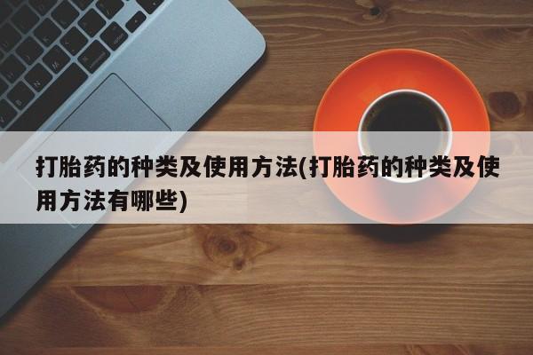 流产药微信打胎药的种类及使用方法(打胎药的种类及使用方法有哪些)