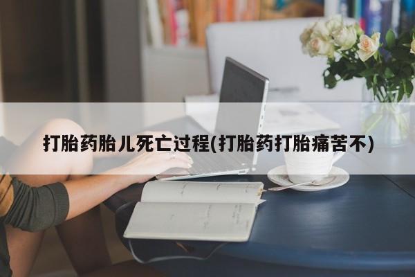 流产药微信打胎药胎儿死亡过程(打胎药打胎痛苦不)
