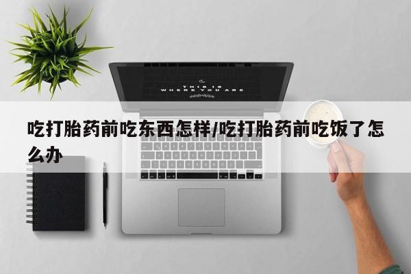 流产药微信吃打胎药前吃东西怎样/吃打胎药前吃饭了怎么办