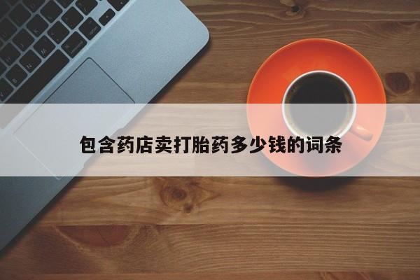 流产药微信包含药店卖打胎药多少钱的词条