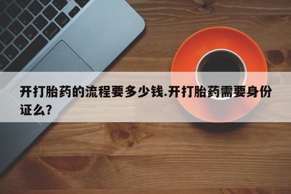 流产药微信开打胎药的流程要多少钱.开打胎药需要身份证么？