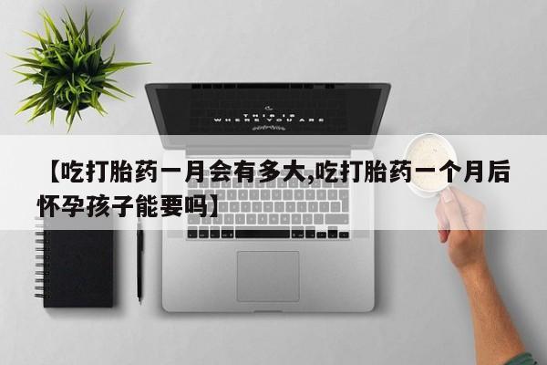 流产药微信【吃打胎药一月会有多大,吃打胎药一个月后怀孕孩子能要吗】