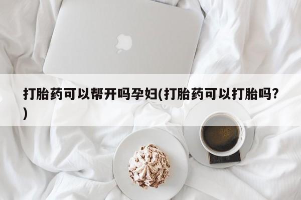 流产药微信打胎药可以帮开吗孕妇(打胎药可以打胎吗?)