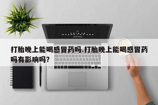 流产药微信打胎晚上能喝感冒药吗.打胎晚上能喝感冒药吗有影响吗？