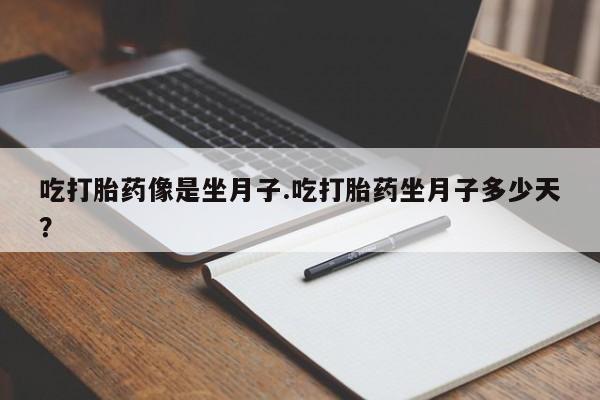 流产药微信吃打胎药像是坐月子.吃打胎药坐月子多少天？