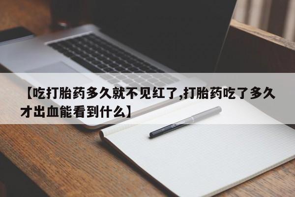 流产药微信【吃打胎药多久就不见红了,打胎药吃了多久才出血能看到什么】
