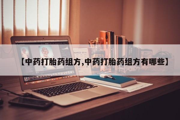 流产药微信【中药打胎药组方,中药打胎药组方有哪些】
