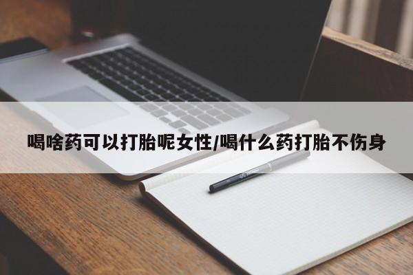 流产药微信喝啥药可以打胎呢女性/喝什么药打胎不伤身