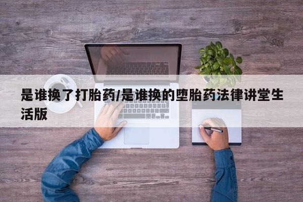 流产药微信是谁换了打胎药/是谁换的堕胎药法律讲堂生活版