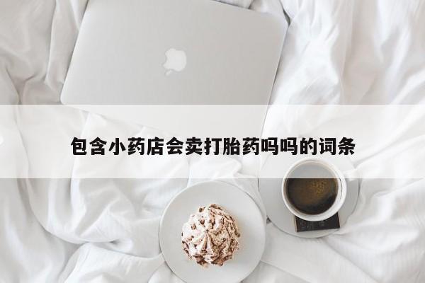流产药微信包含小药店会卖打胎药吗吗的词条