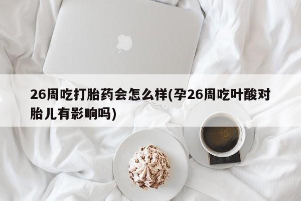流产药微信26周吃打胎药会怎么样(孕26周吃叶酸对胎儿有影响吗)