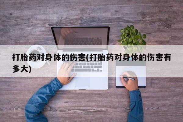 流产药微信打胎药对身体的伤害(打胎药对身体的伤害有多大)