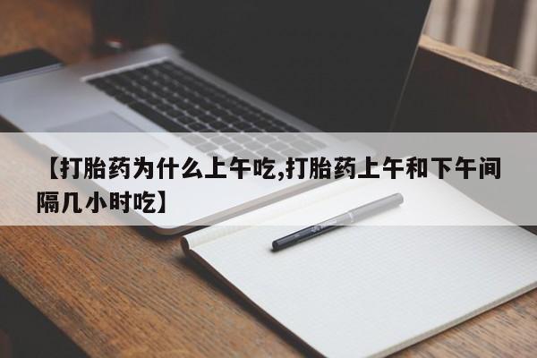 流产药微信【打胎药为什么上午吃,打胎药上午和下午间隔几小时吃】