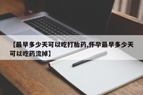 流产药微信【最早多少天可以吃打胎药,怀孕最早多少天可以吃药流掉】