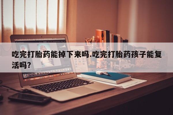 流产药微信吃完打胎药能掉下来吗.吃完打胎药孩子能复活吗？