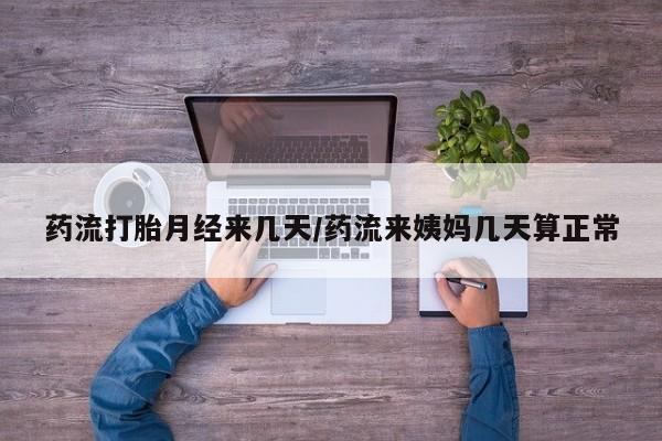 流产药微信药流打胎月经来几天/药流来姨妈几天算正常