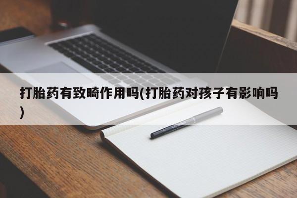 流产药微信打胎药有致畸作用吗(打胎药对孩子有影响吗)