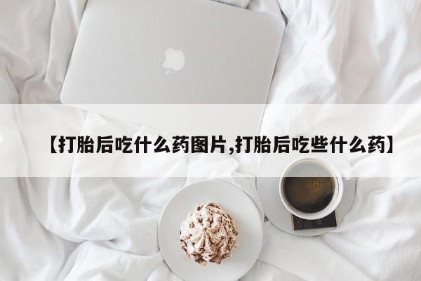 流产药微信【打胎后吃什么药图片,打胎后吃些什么药】