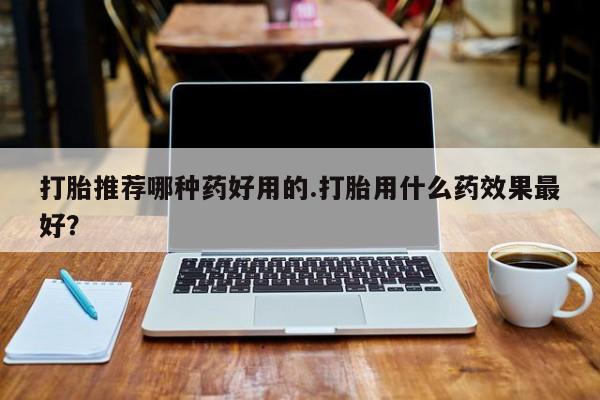 流产药微信打胎推荐哪种药好用的.打胎用什么药效果最好？