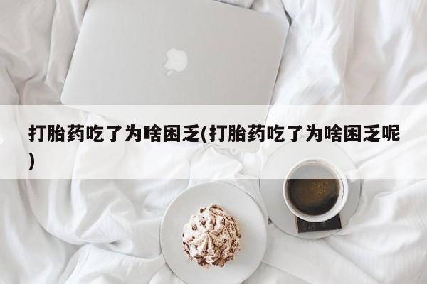 流产药微信打胎药吃了为啥困乏(打胎药吃了为啥困乏呢)