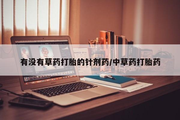 流产药微信有没有草药打胎的针剂药/中草药打胎药