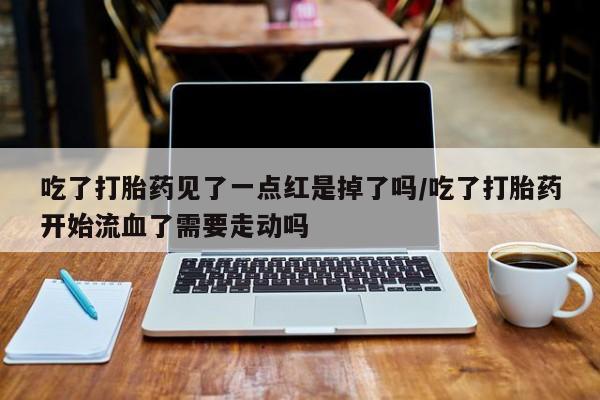 流产药微信吃了打胎药见了一点红是掉了吗/吃了打胎药开始流血了需要走动吗