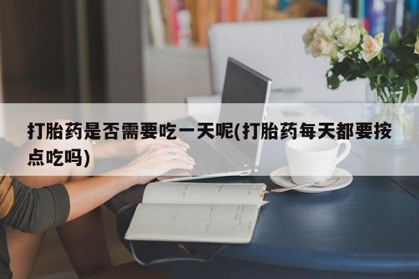流产药微信打胎药是否需要吃一天呢(打胎药每天都要按点吃吗)