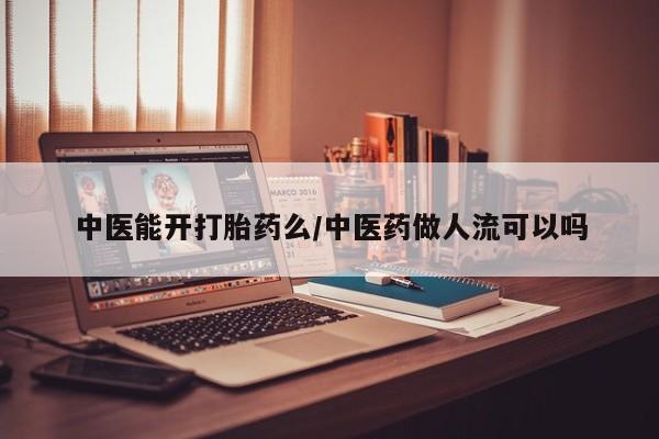 流产药微信中医能开打胎药么/中医药做人流可以吗