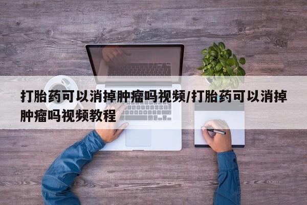 流产药微信打胎药可以消掉肿瘤吗视频/打胎药可以消掉肿瘤吗视频教程