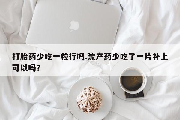 流产药微信打胎药少吃一粒行吗.流产药少吃了一片补上可以吗？