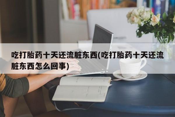 流产药微信吃打胎药十天还流脏东西(吃打胎药十天还流脏东西怎么回事)
