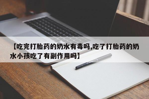流产药微信【吃完打胎药的奶水有毒吗,吃了打胎药的奶水小孩吃了有副作用吗】